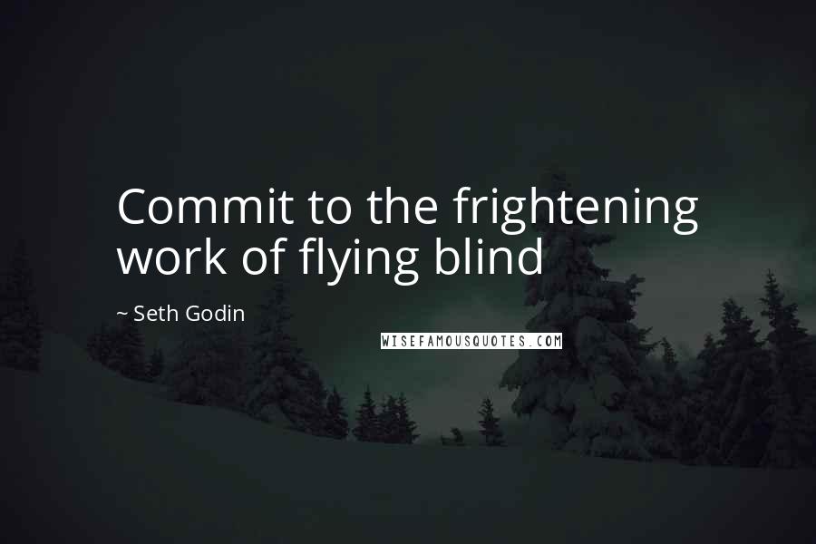 Seth Godin Quotes: Commit to the frightening work of flying blind