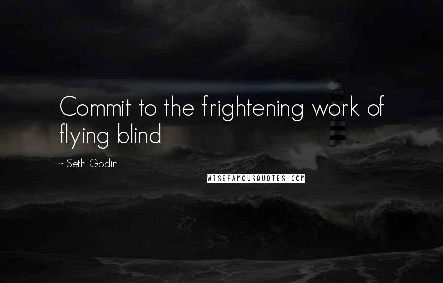 Seth Godin Quotes: Commit to the frightening work of flying blind