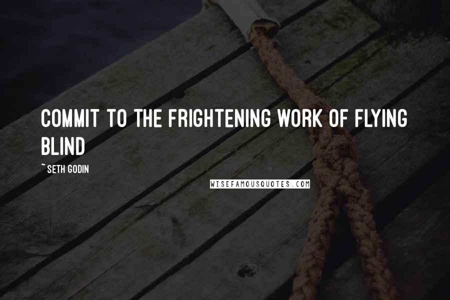 Seth Godin Quotes: Commit to the frightening work of flying blind