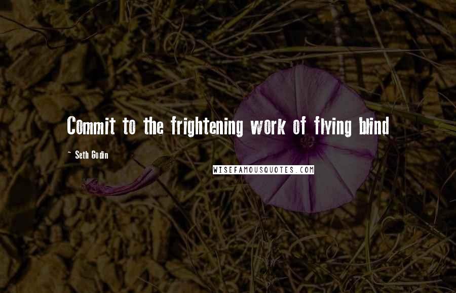 Seth Godin Quotes: Commit to the frightening work of flying blind