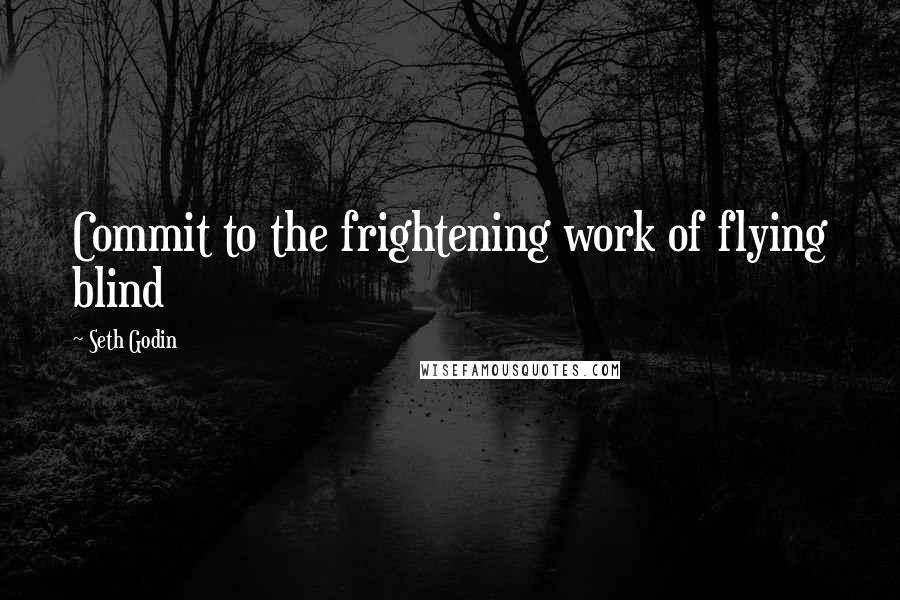 Seth Godin Quotes: Commit to the frightening work of flying blind