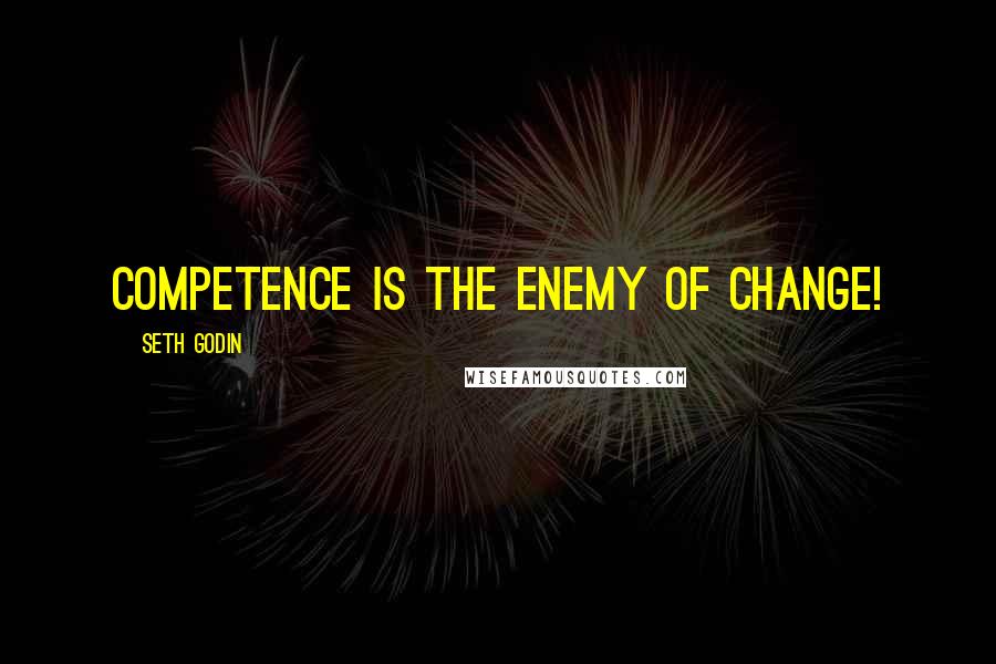 Seth Godin Quotes: Competence is the enemy of change!