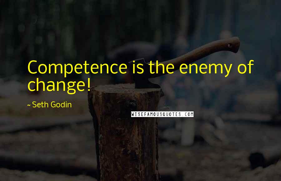 Seth Godin Quotes: Competence is the enemy of change!