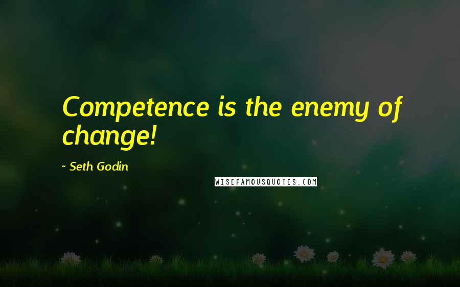 Seth Godin Quotes: Competence is the enemy of change!