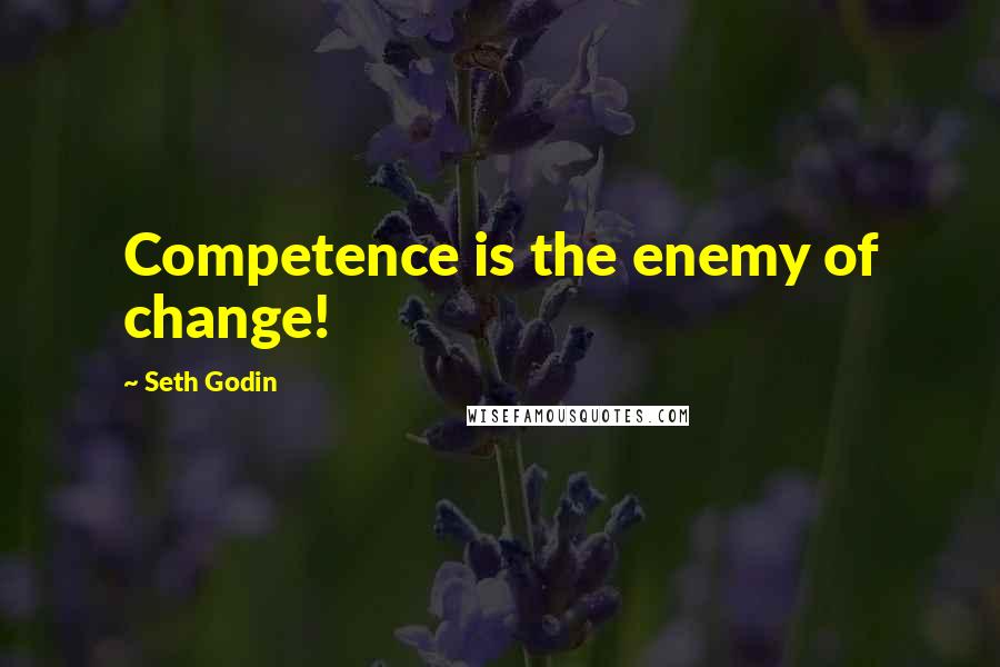 Seth Godin Quotes: Competence is the enemy of change!