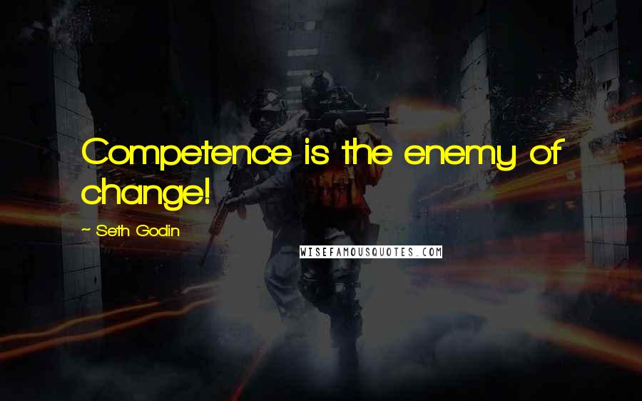 Seth Godin Quotes: Competence is the enemy of change!