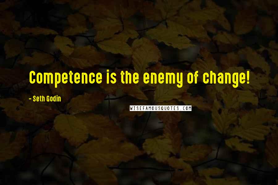 Seth Godin Quotes: Competence is the enemy of change!