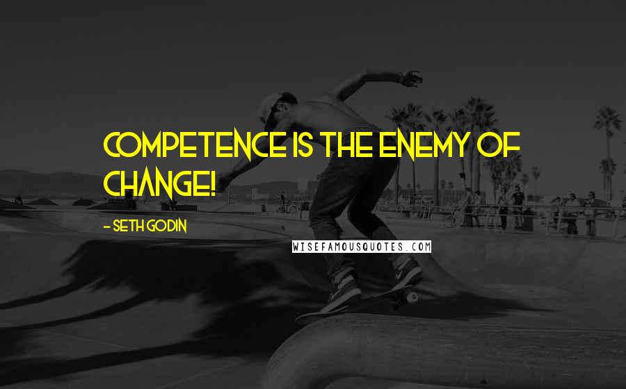 Seth Godin Quotes: Competence is the enemy of change!