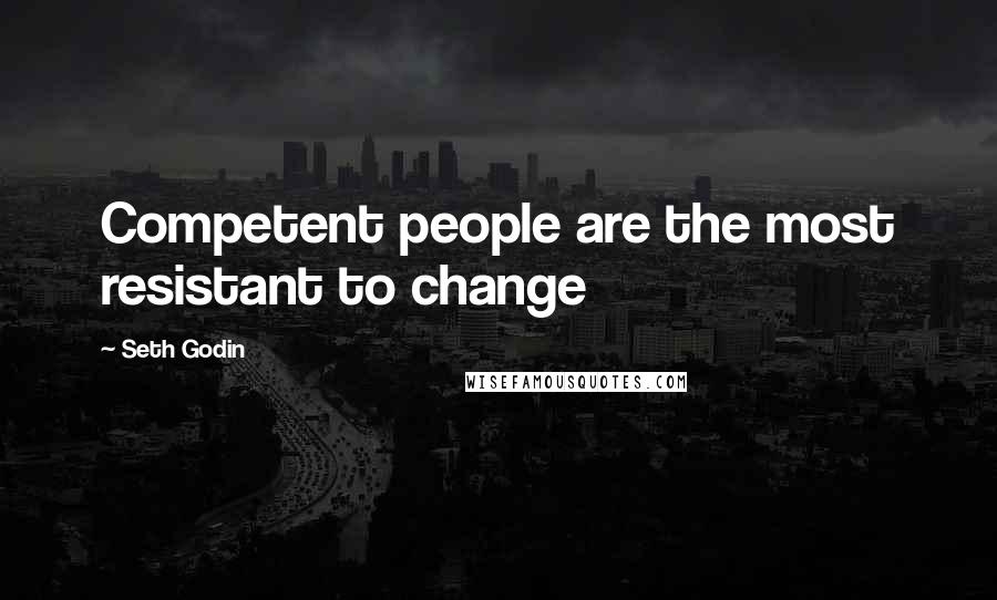 Seth Godin Quotes: Competent people are the most resistant to change