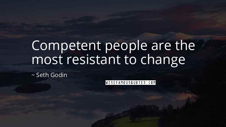 Seth Godin Quotes: Competent people are the most resistant to change