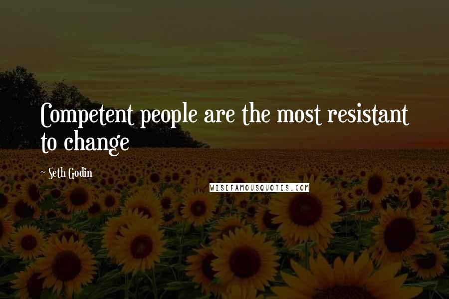 Seth Godin Quotes: Competent people are the most resistant to change