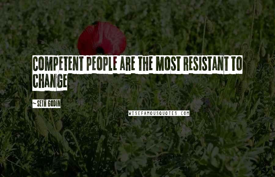 Seth Godin Quotes: Competent people are the most resistant to change