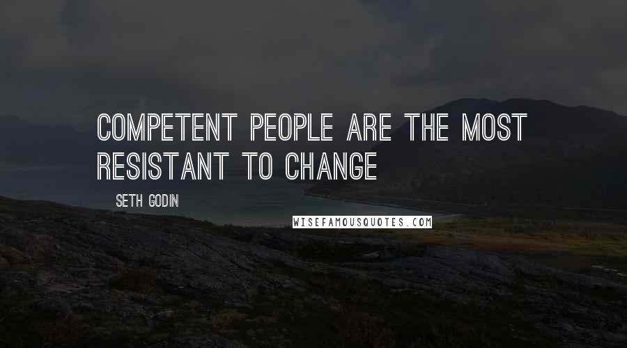 Seth Godin Quotes: Competent people are the most resistant to change
