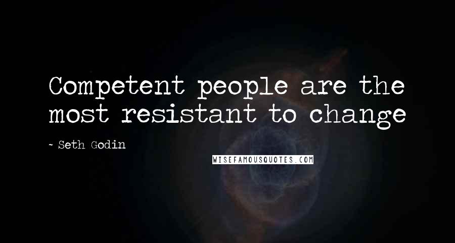 Seth Godin Quotes: Competent people are the most resistant to change