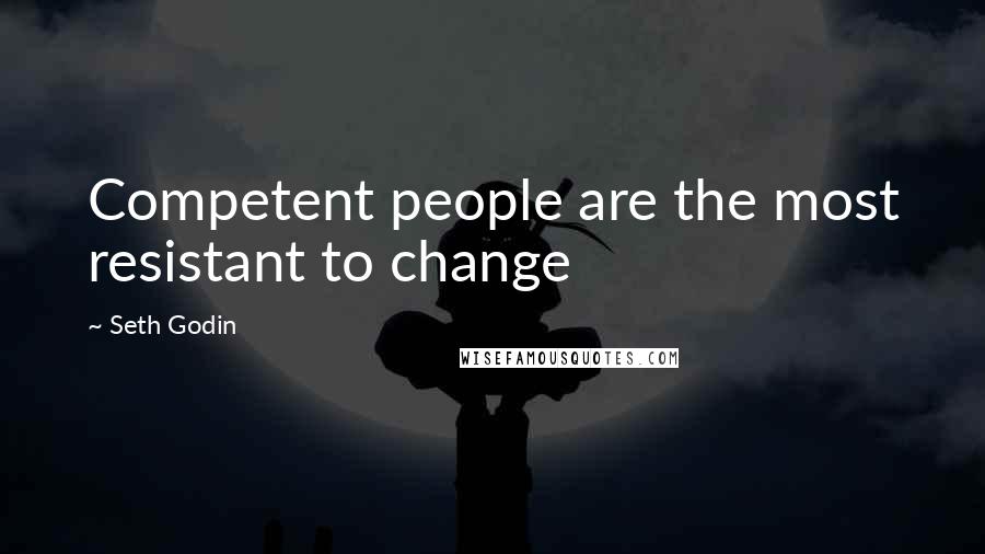 Seth Godin Quotes: Competent people are the most resistant to change