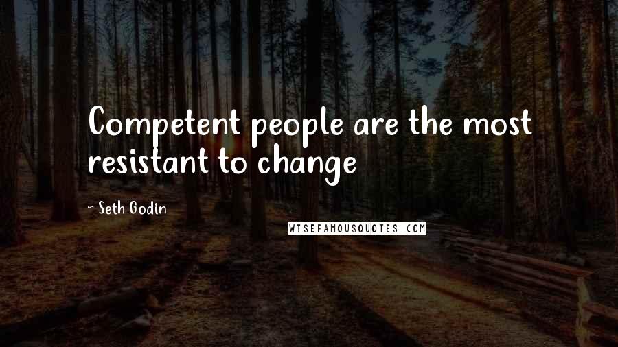 Seth Godin Quotes: Competent people are the most resistant to change