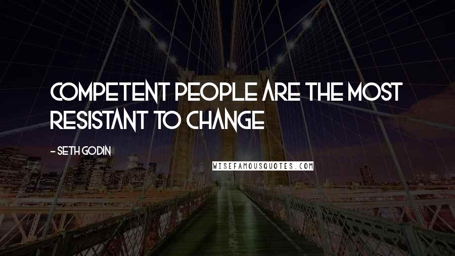 Seth Godin Quotes: Competent people are the most resistant to change