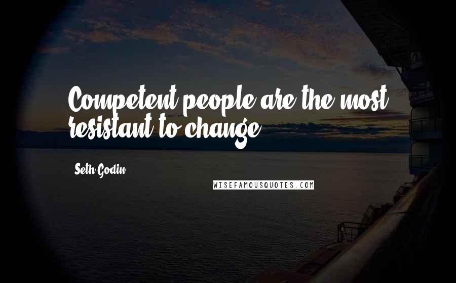 Seth Godin Quotes: Competent people are the most resistant to change