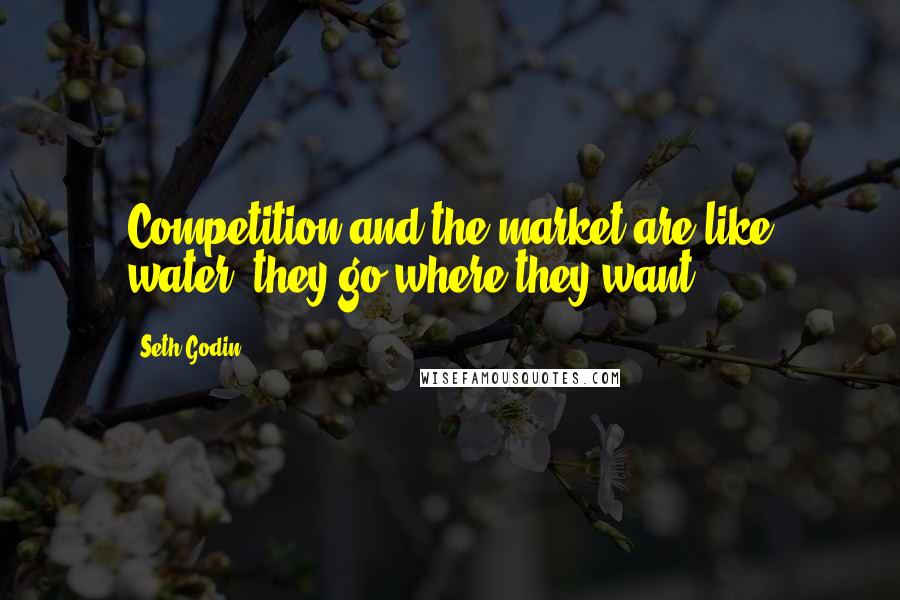 Seth Godin Quotes: Competition and the market are like water, they go where they want
