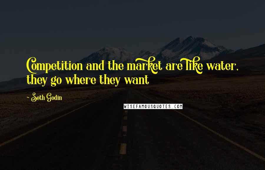 Seth Godin Quotes: Competition and the market are like water, they go where they want