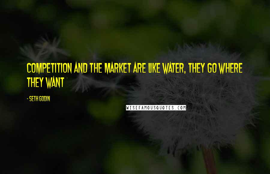 Seth Godin Quotes: Competition and the market are like water, they go where they want