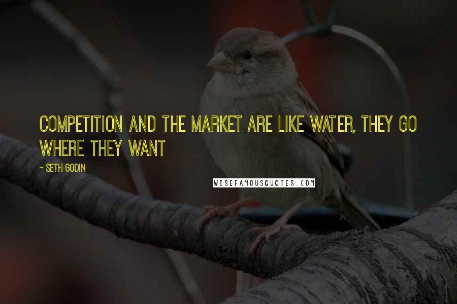 Seth Godin Quotes: Competition and the market are like water, they go where they want