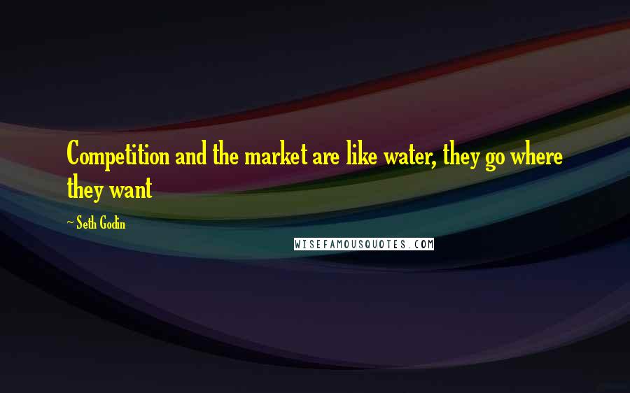 Seth Godin Quotes: Competition and the market are like water, they go where they want