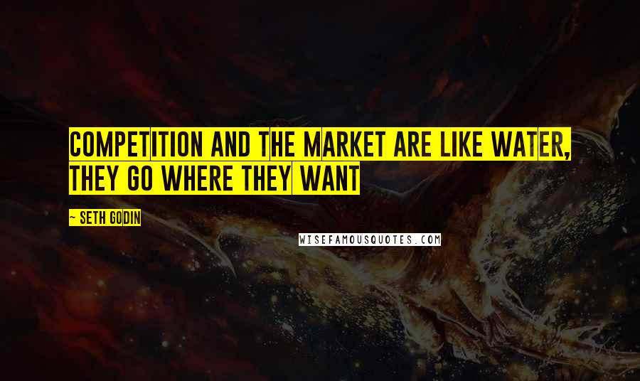 Seth Godin Quotes: Competition and the market are like water, they go where they want