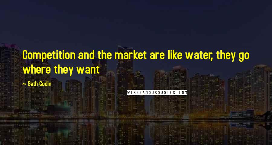 Seth Godin Quotes: Competition and the market are like water, they go where they want