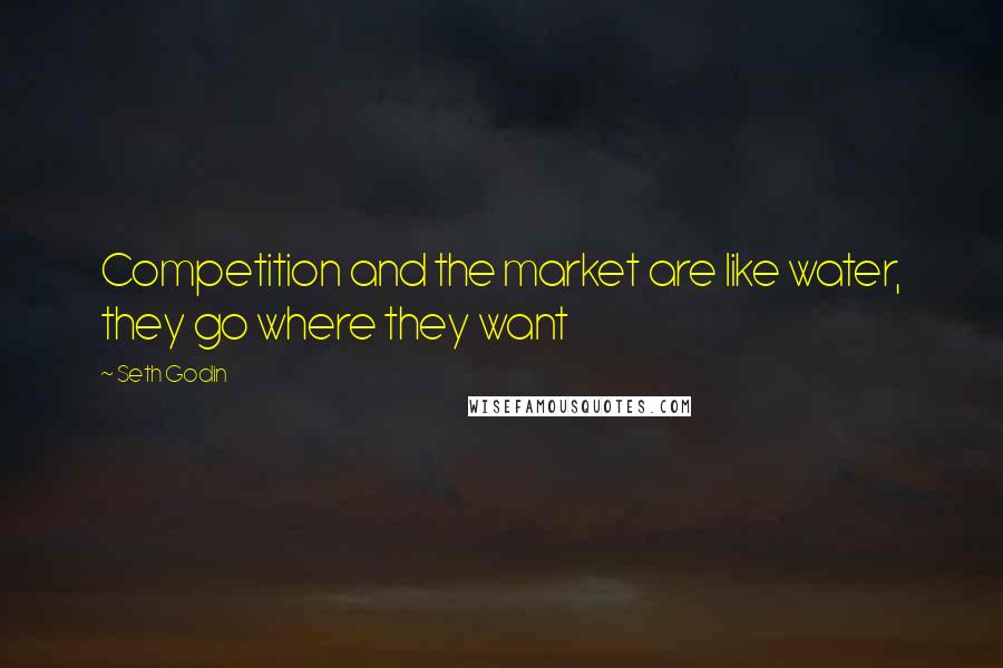 Seth Godin Quotes: Competition and the market are like water, they go where they want