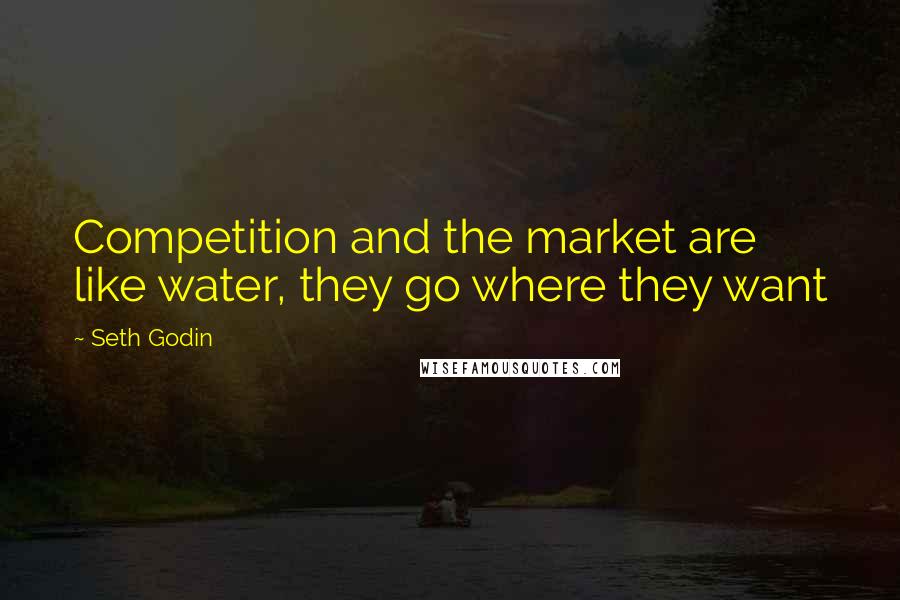 Seth Godin Quotes: Competition and the market are like water, they go where they want