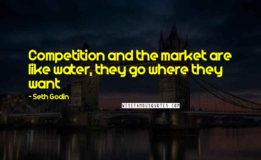 Seth Godin Quotes: Competition and the market are like water, they go where they want