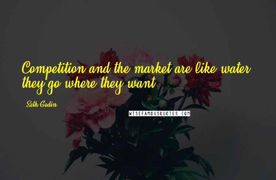 Seth Godin Quotes: Competition and the market are like water, they go where they want