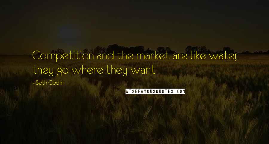 Seth Godin Quotes: Competition and the market are like water, they go where they want