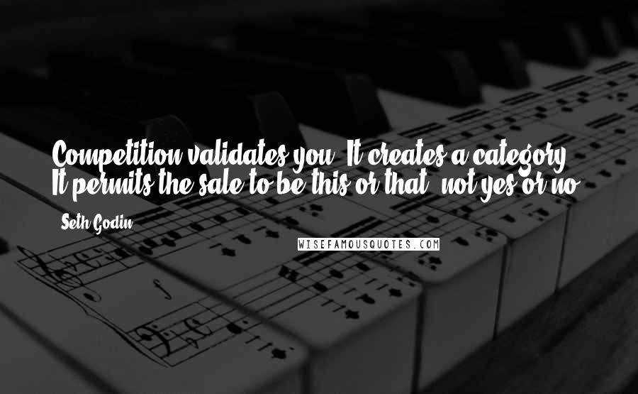 Seth Godin Quotes: Competition validates you. It creates a category. It permits the sale to be this or that, not yes or no.