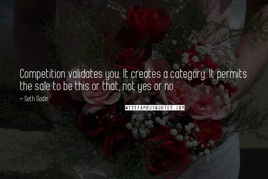 Seth Godin Quotes: Competition validates you. It creates a category. It permits the sale to be this or that, not yes or no.