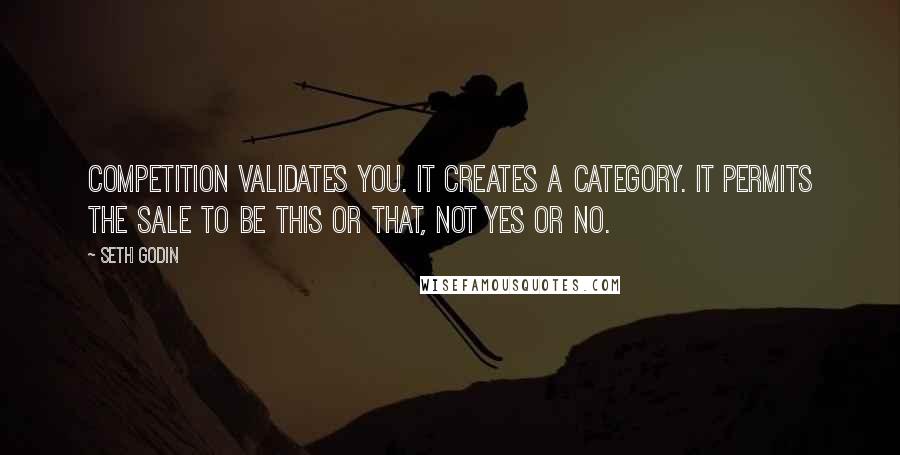 Seth Godin Quotes: Competition validates you. It creates a category. It permits the sale to be this or that, not yes or no.