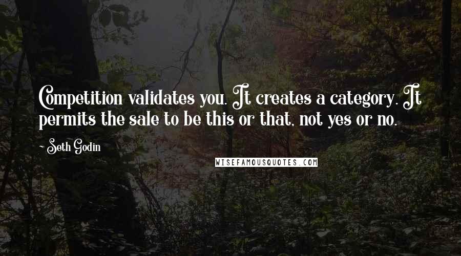 Seth Godin Quotes: Competition validates you. It creates a category. It permits the sale to be this or that, not yes or no.