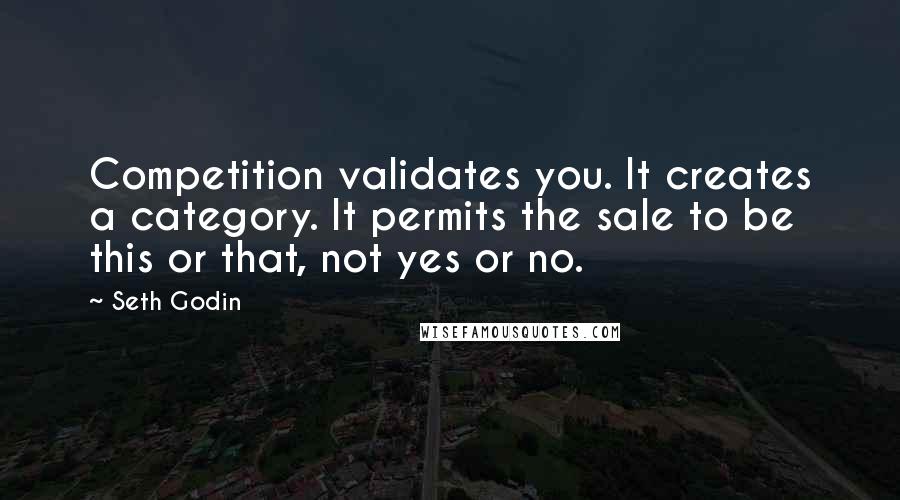 Seth Godin Quotes: Competition validates you. It creates a category. It permits the sale to be this or that, not yes or no.