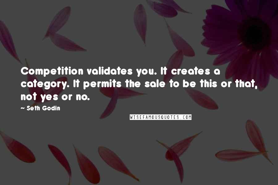 Seth Godin Quotes: Competition validates you. It creates a category. It permits the sale to be this or that, not yes or no.