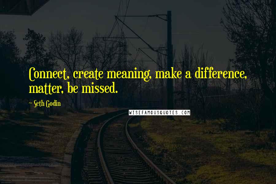 Seth Godin Quotes: Connect, create meaning, make a difference, matter, be missed.