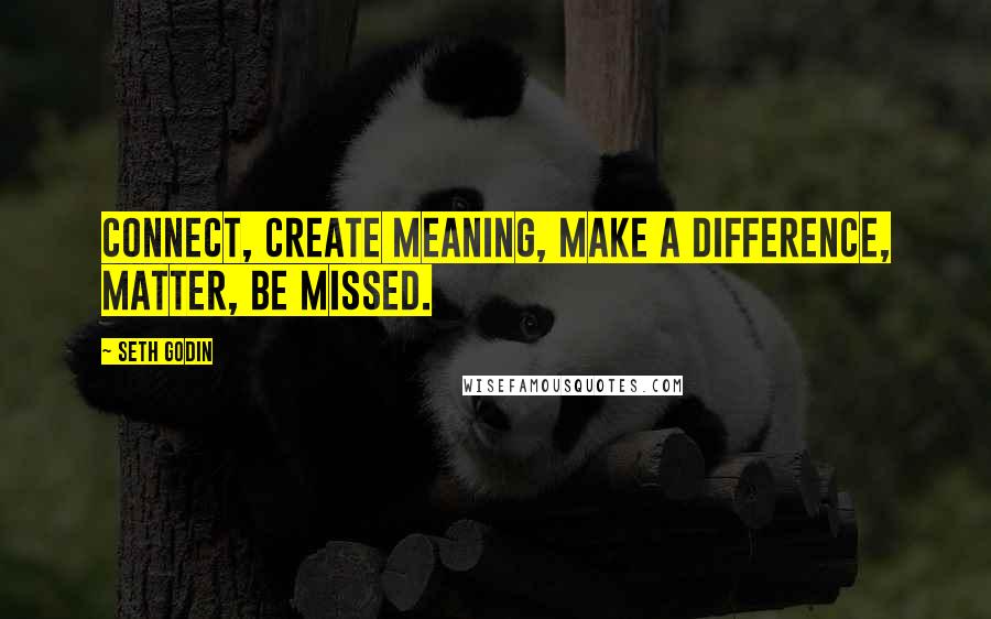 Seth Godin Quotes: Connect, create meaning, make a difference, matter, be missed.