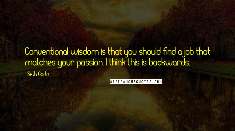 Seth Godin Quotes: Conventional wisdom is that you should find a job that matches your passion. I think this is backwards.