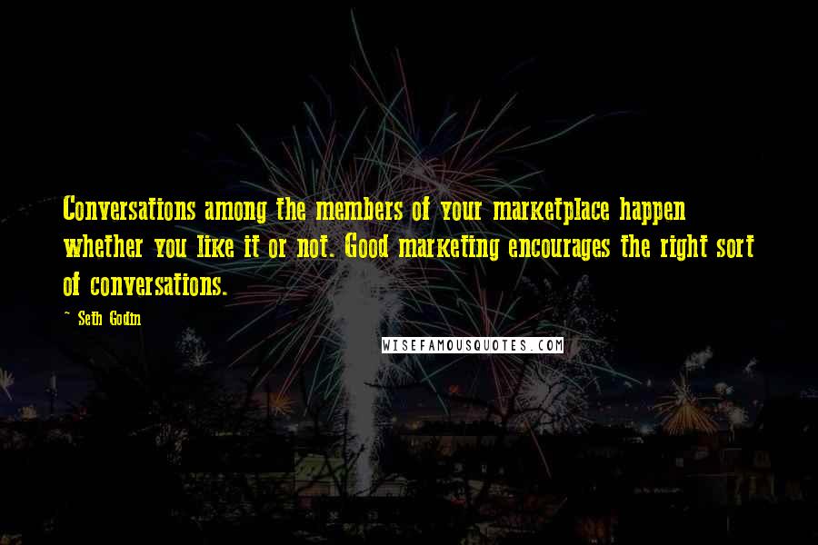 Seth Godin Quotes: Conversations among the members of your marketplace happen whether you like it or not. Good marketing encourages the right sort of conversations.