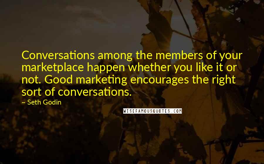 Seth Godin Quotes: Conversations among the members of your marketplace happen whether you like it or not. Good marketing encourages the right sort of conversations.