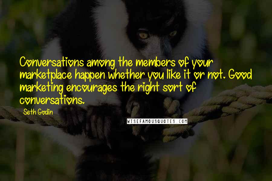 Seth Godin Quotes: Conversations among the members of your marketplace happen whether you like it or not. Good marketing encourages the right sort of conversations.