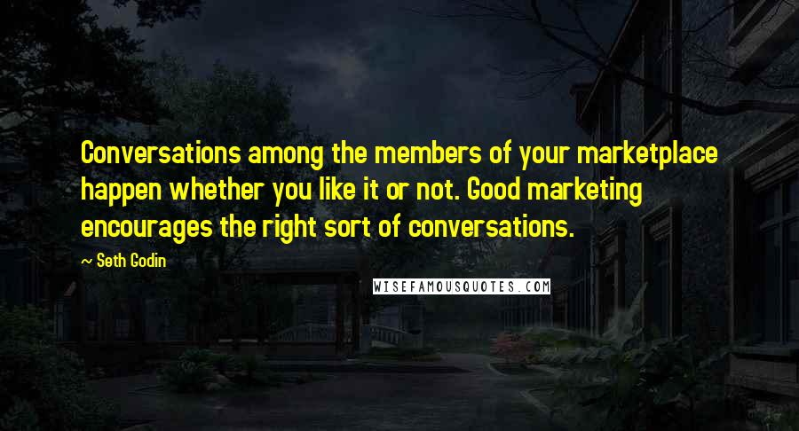 Seth Godin Quotes: Conversations among the members of your marketplace happen whether you like it or not. Good marketing encourages the right sort of conversations.