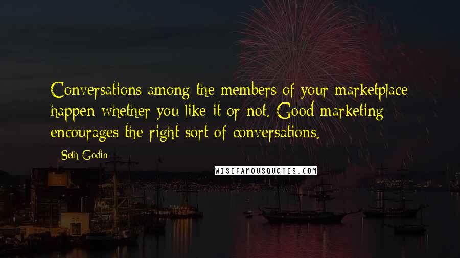 Seth Godin Quotes: Conversations among the members of your marketplace happen whether you like it or not. Good marketing encourages the right sort of conversations.