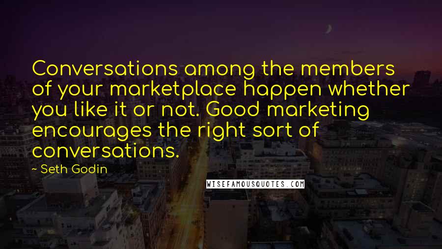 Seth Godin Quotes: Conversations among the members of your marketplace happen whether you like it or not. Good marketing encourages the right sort of conversations.