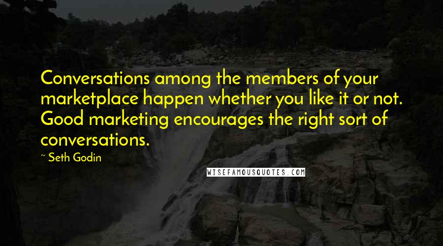 Seth Godin Quotes: Conversations among the members of your marketplace happen whether you like it or not. Good marketing encourages the right sort of conversations.